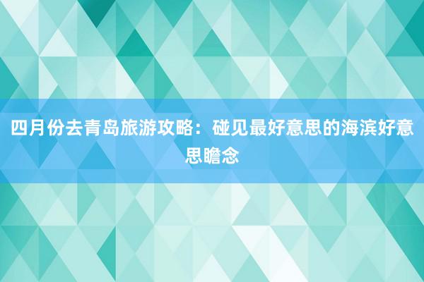 四月份去青岛旅游攻略：碰见最好意思的海滨好意思瞻念